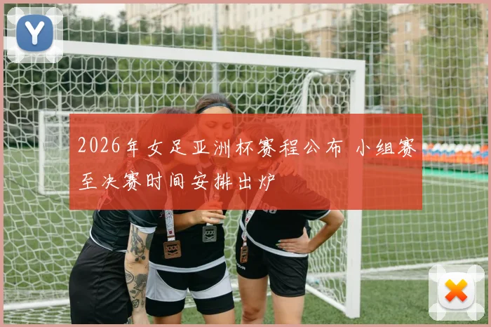 2026年女足亚洲杯赛程公布 小组赛至决赛时间安排出炉