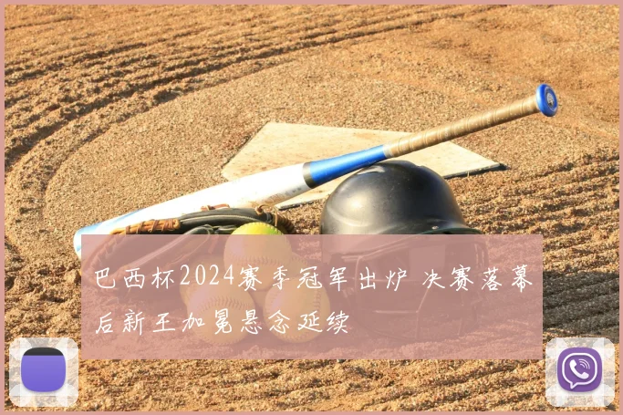 巴西杯2024赛季冠军出炉 决赛落幕后新王加冕悬念延续