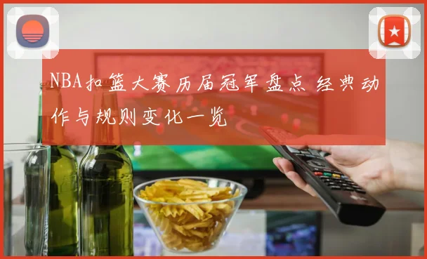 NBA扣篮大赛历届冠军盘点 经典动作与规则变化一览