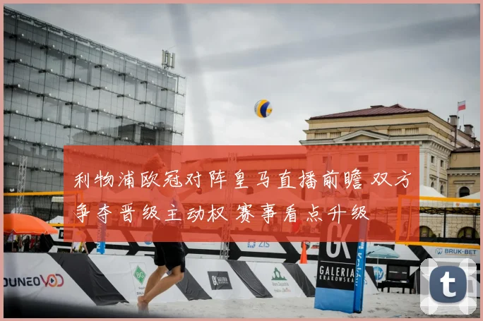 利物浦欧冠对阵皇马直播前瞻 双方争夺晋级主动权 赛事看点升级