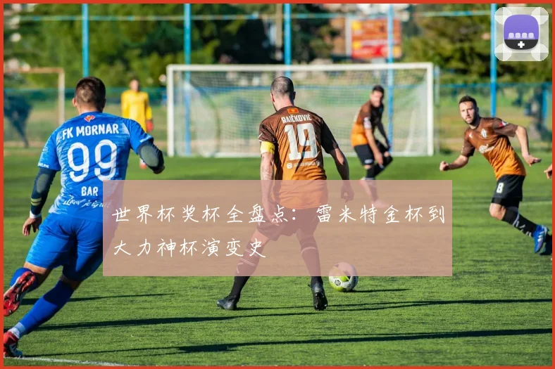 世界杯奖杯全盘点：雷米特金杯到大力神杯演变史